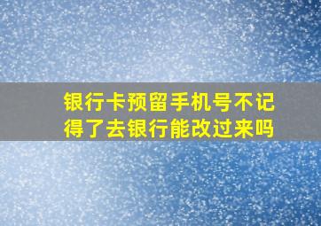 银行卡预留手机号不记得了去银行能改过来吗