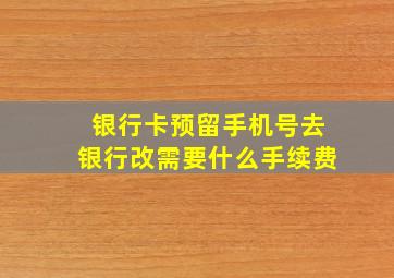 银行卡预留手机号去银行改需要什么手续费