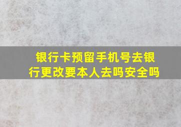 银行卡预留手机号去银行更改要本人去吗安全吗