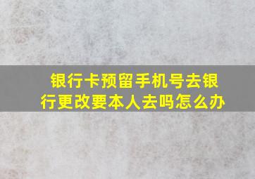 银行卡预留手机号去银行更改要本人去吗怎么办