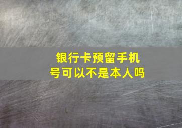 银行卡预留手机号可以不是本人吗