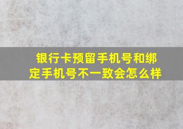 银行卡预留手机号和绑定手机号不一致会怎么样