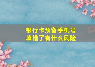 银行卡预留手机号填错了有什么风险