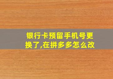 银行卡预留手机号更换了,在拼多多怎么改