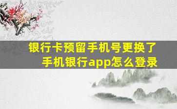 银行卡预留手机号更换了手机银行app怎么登录