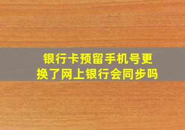 银行卡预留手机号更换了网上银行会同步吗