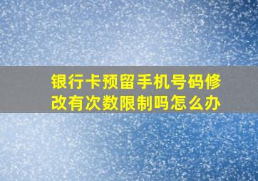 银行卡预留手机号码修改有次数限制吗怎么办