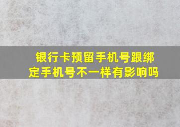 银行卡预留手机号跟绑定手机号不一样有影响吗