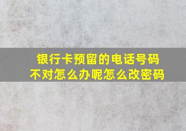 银行卡预留的电话号码不对怎么办呢怎么改密码