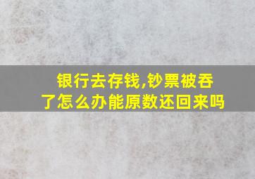 银行去存钱,钞票被吞了怎么办能原数还回来吗