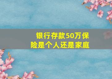 银行存款50万保险是个人还是家庭