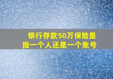 银行存款50万保险是指一个人还是一个账号