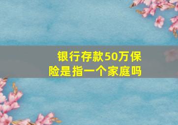 银行存款50万保险是指一个家庭吗