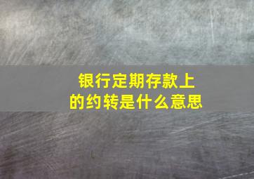 银行定期存款上的约转是什么意思