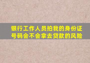 银行工作人员拍我的身份证号码会不会拿去贷款的风险