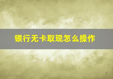 银行无卡取现怎么操作