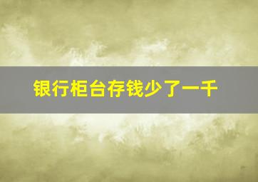 银行柜台存钱少了一千