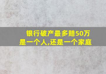 银行破产最多赔50万是一个人,还是一个家庭