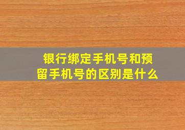 银行绑定手机号和预留手机号的区别是什么