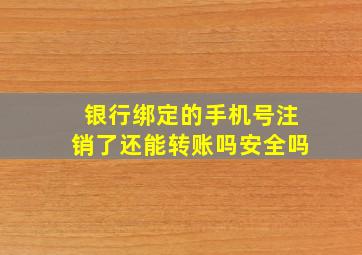 银行绑定的手机号注销了还能转账吗安全吗