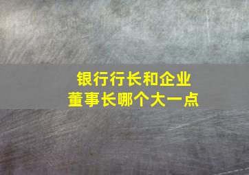 银行行长和企业董事长哪个大一点