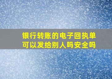 银行转账的电子回执单可以发给别人吗安全吗