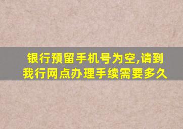 银行预留手机号为空,请到我行网点办理手续需要多久