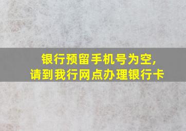 银行预留手机号为空,请到我行网点办理银行卡