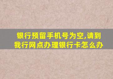 银行预留手机号为空,请到我行网点办理银行卡怎么办