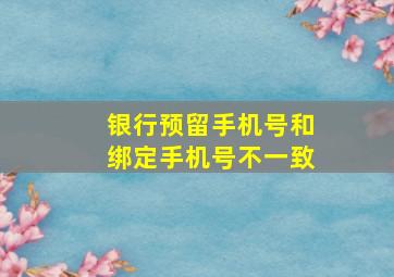 银行预留手机号和绑定手机号不一致