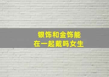 银饰和金饰能在一起戴吗女生