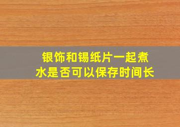 银饰和锡纸片一起煮水是否可以保存时间长