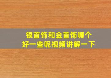 银首饰和金首饰哪个好一些呢视频讲解一下