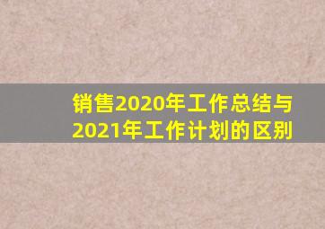 销售2020年工作总结与2021年工作计划的区别