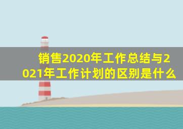 销售2020年工作总结与2021年工作计划的区别是什么