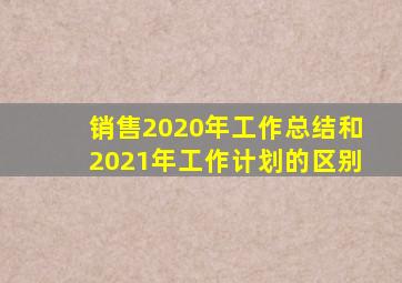 销售2020年工作总结和2021年工作计划的区别