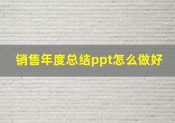 销售年度总结ppt怎么做好