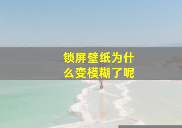 锁屏壁纸为什么变模糊了呢