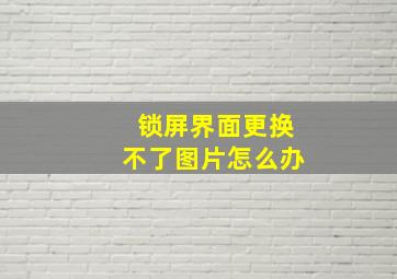 锁屏界面更换不了图片怎么办