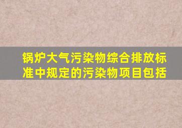 锅炉大气污染物综合排放标准中规定的污染物项目包括