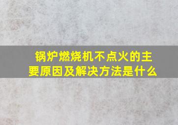 锅炉燃烧机不点火的主要原因及解决方法是什么