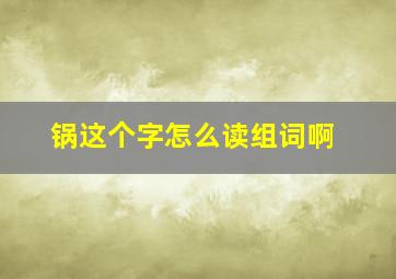 锅这个字怎么读组词啊