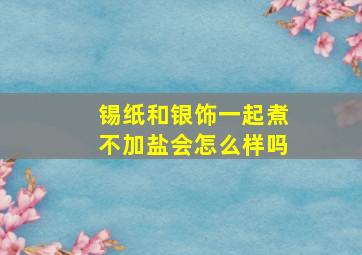 锡纸和银饰一起煮不加盐会怎么样吗