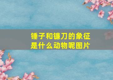 锤子和镰刀的象征是什么动物呢图片