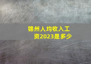 锦州人均收入工资2023是多少