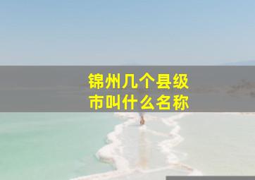 锦州几个县级市叫什么名称