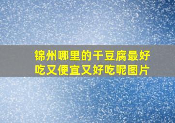 锦州哪里的干豆腐最好吃又便宜又好吃呢图片