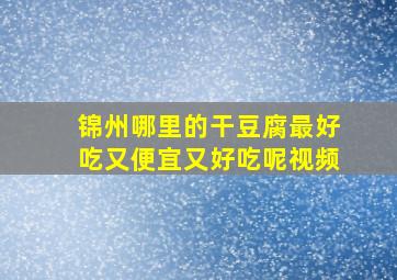 锦州哪里的干豆腐最好吃又便宜又好吃呢视频