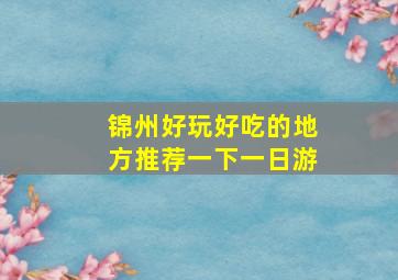 锦州好玩好吃的地方推荐一下一日游