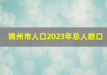 锦州市人口2023年总人数口